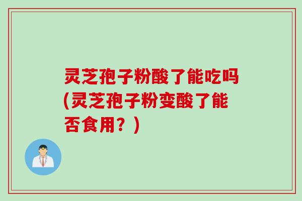 灵芝孢子粉酸了能吃吗(灵芝孢子粉变酸了能否食用？)