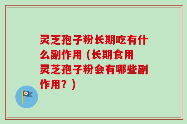 灵芝孢子粉长期吃有什么副作用 (长期食用灵芝孢子粉会有哪些副作用？)