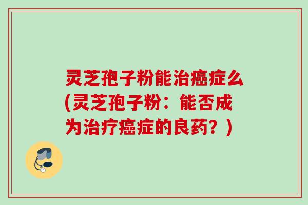 灵芝孢子粉能症么(灵芝孢子粉：能否成为症的良药？)