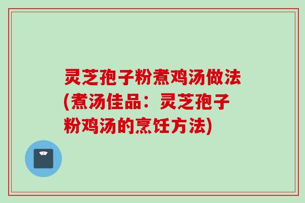 灵芝孢子粉煮鸡汤做法(煮汤佳品：灵芝孢子粉鸡汤的烹饪方法)