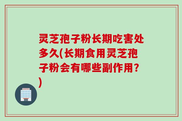 灵芝孢子粉长期吃害处多久(长期食用灵芝孢子粉会有哪些副作用？)