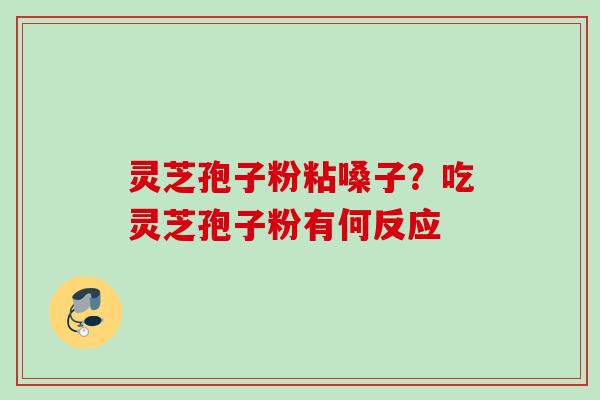 灵芝孢子粉粘嗓子？吃灵芝孢子粉有何反应
