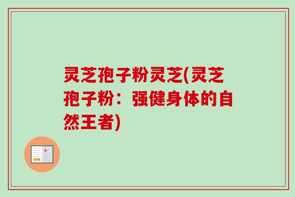 灵芝孢子粉灵芝(灵芝孢子粉：强健身体的自然王者)