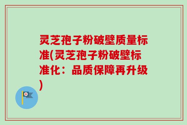 灵芝孢子粉破壁质量标准(灵芝孢子粉破壁标准化：品质保障再升级)