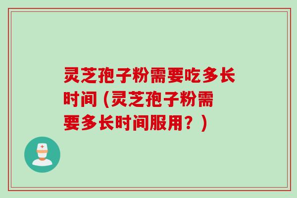 灵芝孢子粉需要吃多长时间 (灵芝孢子粉需要多长时间服用？)