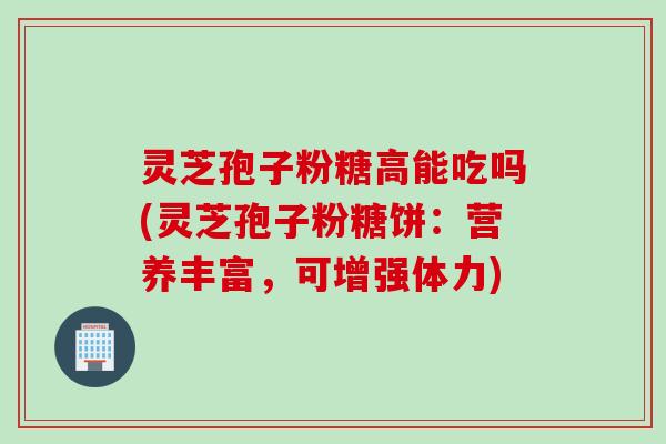 灵芝孢子粉糖高能吃吗(灵芝孢子粉糖饼：营养丰富，可增强体力)