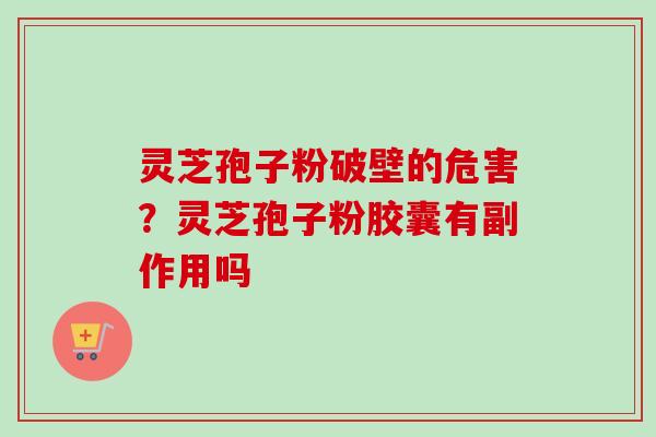 灵芝孢子粉破壁的危害？灵芝孢子粉胶囊有副作用吗