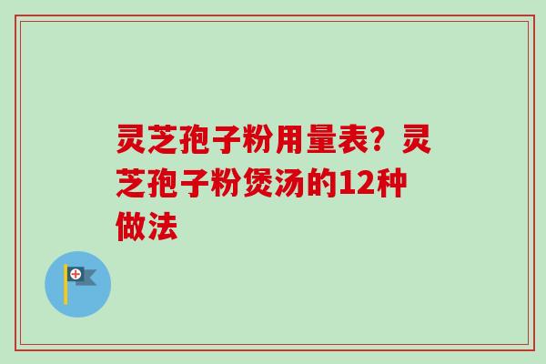 灵芝孢子粉用量表?灵芝孢子粉煲汤的12种做法 灵芝孢子粉用量表?灵芝孢子粉煲汤的12种做法