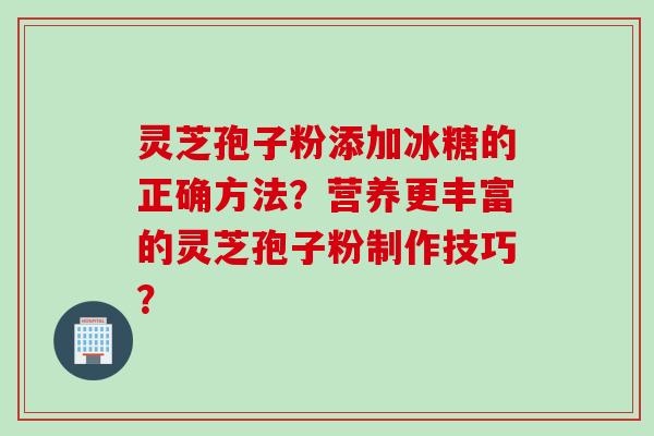 灵芝孢子粉添加冰糖的正确方法？营养更丰富的灵芝孢子粉制作技巧？