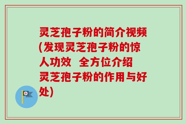 灵芝孢子粉的简介视频(发现灵芝孢子粉的惊人功效  全方位介绍灵芝孢子粉的作用与好处)