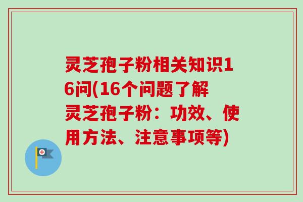 灵芝孢子粉相关知识16问(16个问题了解灵芝孢子粉:功效、使用方法、注意事项等) 灵芝孢子粉相关知识16问(16个问题了解灵芝孢子粉:功效、使用方法、注意事项等)