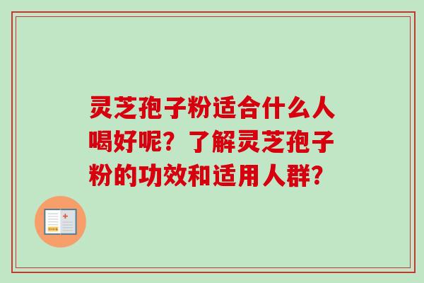 灵芝孢子粉适合什么人喝好呢？了解灵芝孢子粉的功效和适用人群？