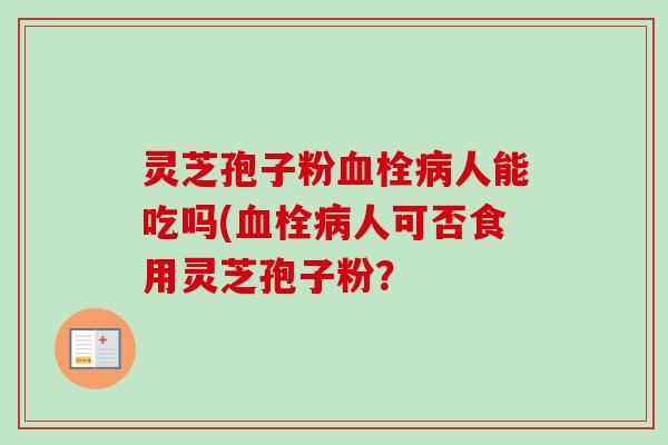 灵芝孢子粉人能吃吗(人可否食用灵芝孢子粉? 灵芝孢子粉人能吃吗(人可否食用灵芝孢子粉?