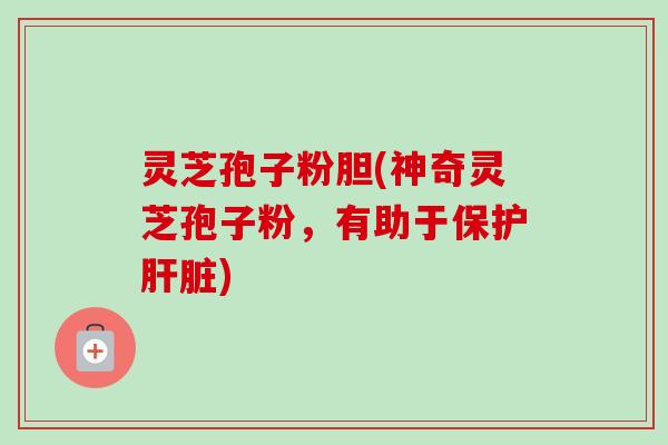 灵芝孢子粉胆(神奇灵芝孢子粉，有助于保护肝脏)