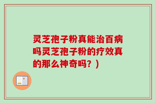 灵芝孢子粉真能治百病吗灵芝孢子粉的疗效真的那么神奇吗？)