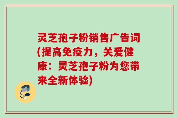 灵芝孢子粉销售广告词(提高免疫力，关爱健康：灵芝孢子粉为您带来全新体验)