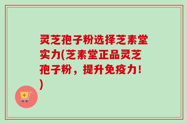 灵芝孢子粉选择芝素堂实力(芝素堂正品灵芝孢子粉，提升免疫力！)
