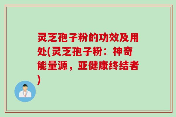 灵芝孢子粉的功效及用处(灵芝孢子粉：神奇能量源，亚健康终结者)