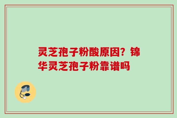 灵芝孢子粉酸原因？锦华灵芝孢子粉靠谱吗