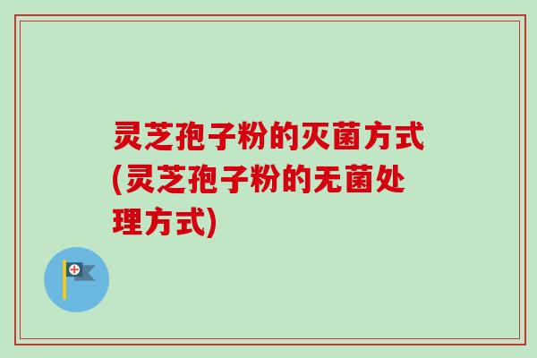 灵芝孢子粉的灭菌方式(灵芝孢子粉的无菌处理方式)