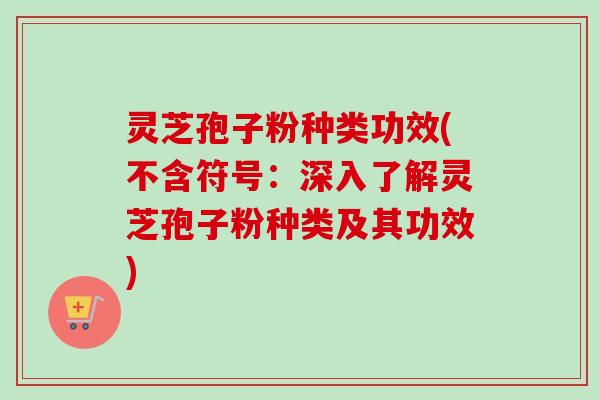 灵芝孢子粉种类功效(不含符号：深入了解灵芝孢子粉种类及其功效)