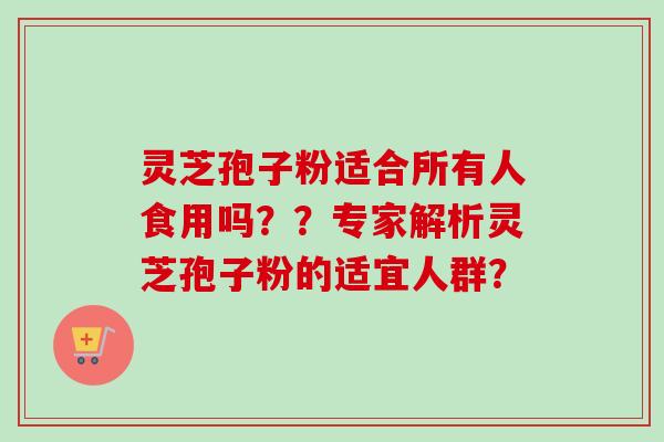 灵芝孢子粉适合所有人食用吗？？专家解析灵芝孢子粉的适宜人群？