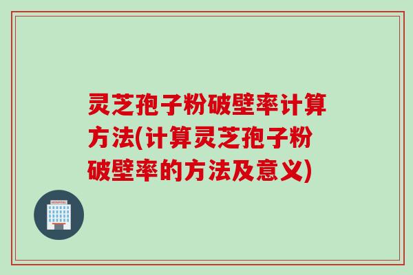 灵芝孢子粉破壁率计算方法(计算灵芝孢子粉破壁率的方法及意义)