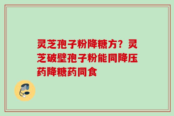 灵芝孢子粉降糖方？灵芝破壁孢子粉能同降压药降糖药同食