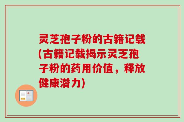 灵芝孢子粉的古籍记载(古籍记载揭示灵芝孢子粉的药用价值，释放健康潜力)