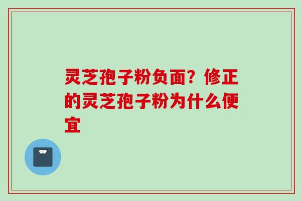 灵芝孢子粉负面？修正的灵芝孢子粉为什么便宜