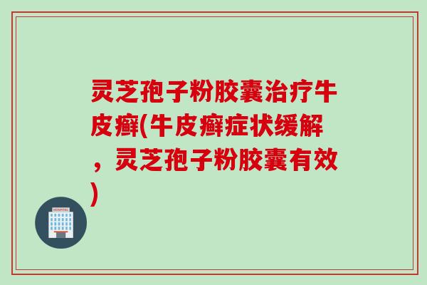 灵芝孢子粉胶囊牛皮癣(牛皮癣症状缓解,灵芝孢子粉胶囊有效) 灵芝孢子粉胶囊牛皮癣(牛皮癣症状缓解,灵芝孢子粉胶囊有效)