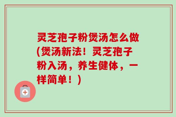 灵芝孢子粉煲汤怎么做(煲汤新法！灵芝孢子粉入汤，养生健体，一样简单！)