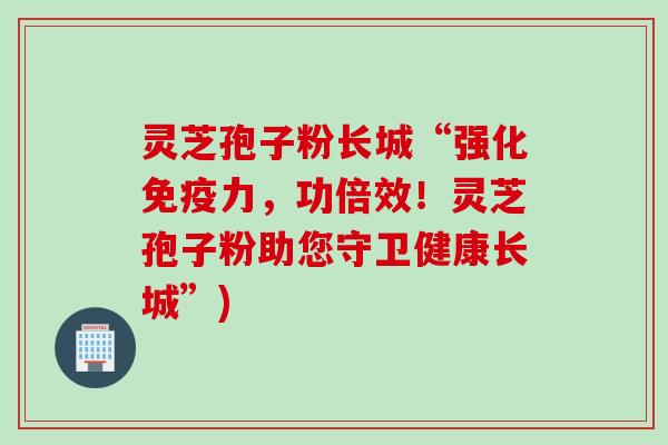 灵芝孢子粉长城“强化免疫力，功倍效！灵芝孢子粉助您守卫健康长城”)