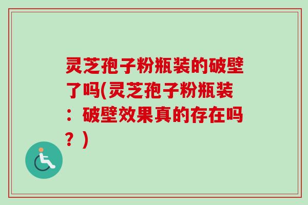 灵芝孢子粉瓶装的破壁了吗(灵芝孢子粉瓶装：破壁效果真的存在吗？)