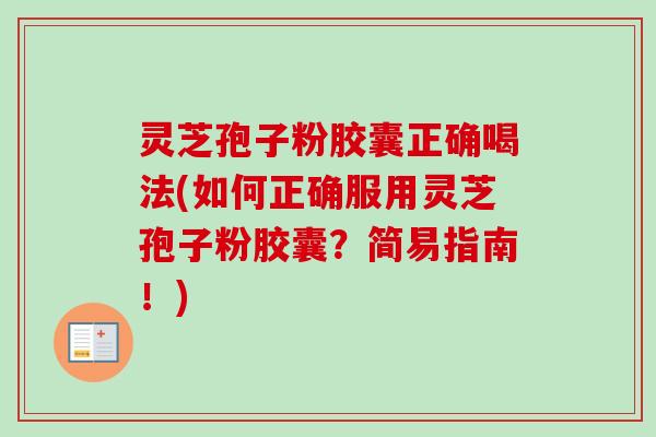 灵芝孢子粉胶囊正确喝法(如何正确服用灵芝孢子粉胶囊？简易指南！)