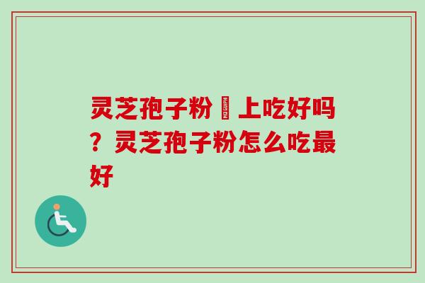 灵芝孢子粉睌上吃好吗？灵芝孢子粉怎么吃最好