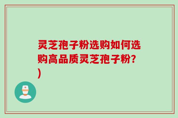 灵芝孢子粉选购如何选购高品质灵芝孢子粉？)