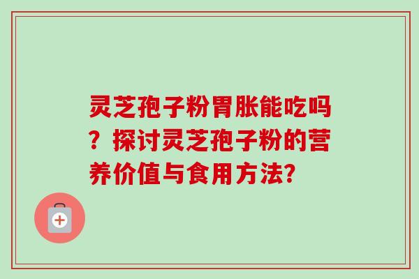 灵芝孢子粉胃胀能吃吗？探讨灵芝孢子粉的营养价值与食用方法？