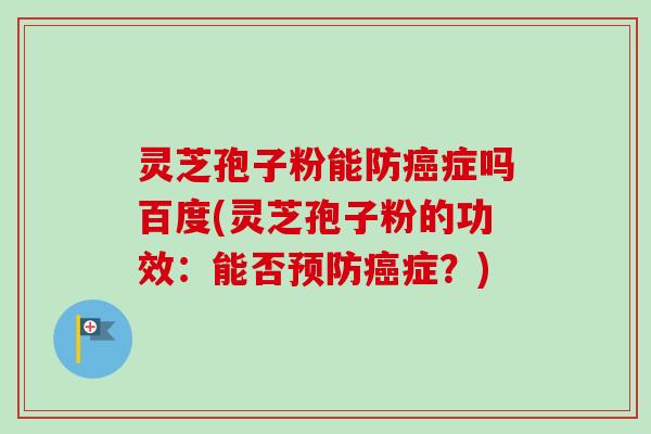 灵芝孢子粉能防癌症吗百度(灵芝孢子粉的功效：能否预防癌症？)
