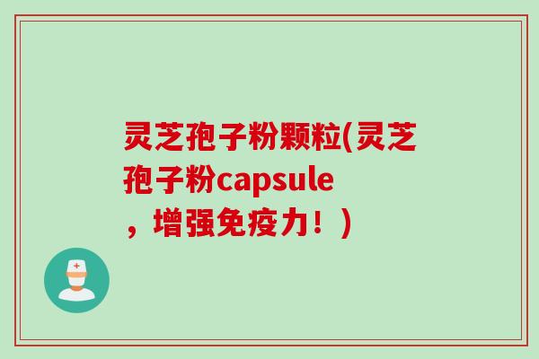 灵芝孢子粉颗粒(灵芝孢子粉capsule，增强免疫力！)
