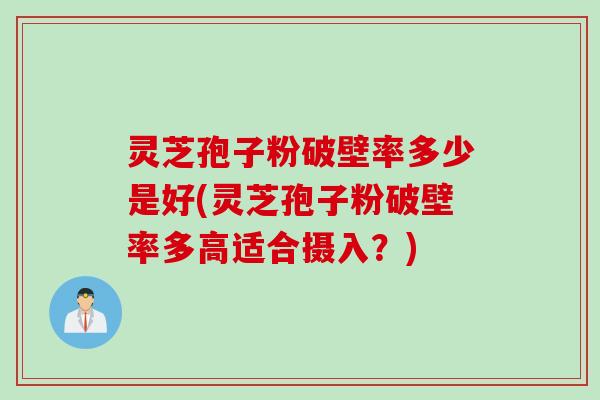 灵芝孢子粉破壁率多少是好(灵芝孢子粉破壁率多高适合摄入？)