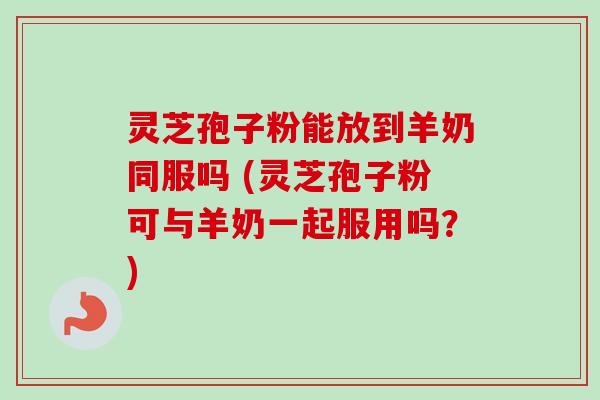 灵芝孢子粉能放到羊奶同服吗 (灵芝孢子粉可与羊奶一起服用吗？)