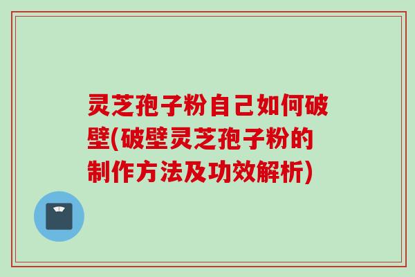 灵芝孢子粉自己如何破壁(破壁灵芝孢子粉的制作方法及功效解析)