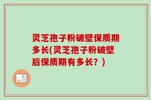 灵芝孢子粉破壁保质期多长(灵芝孢子粉破壁后保质期有多长？)