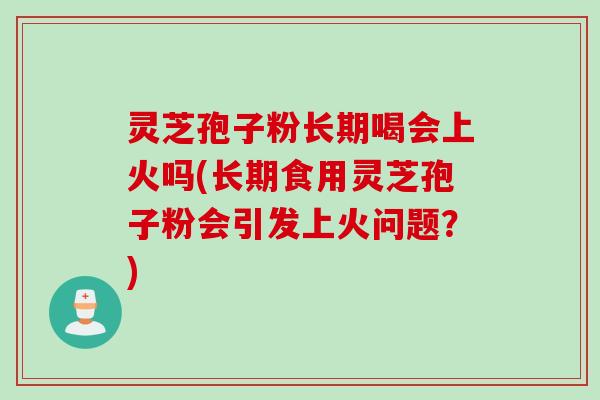 灵芝孢子粉长期喝会上火吗(长期食用灵芝孢子粉会引发上火问题？)