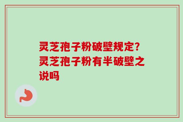 灵芝孢子粉破壁规定？灵芝孢子粉有半破壁之说吗