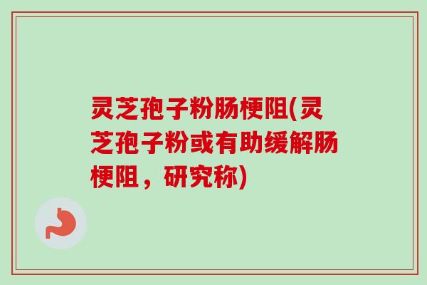 灵芝孢子粉肠梗阻(灵芝孢子粉或有助缓解肠梗阻，研究称)