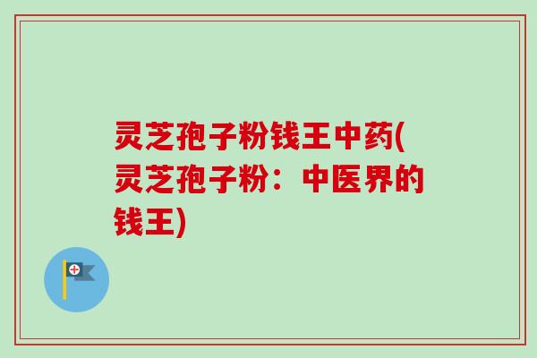 灵芝孢子粉钱王中药(灵芝孢子粉：中医界的钱王)