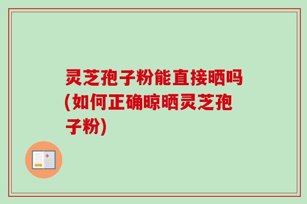 灵芝孢子粉能直接晒吗(如何正确晾晒灵芝孢子粉)