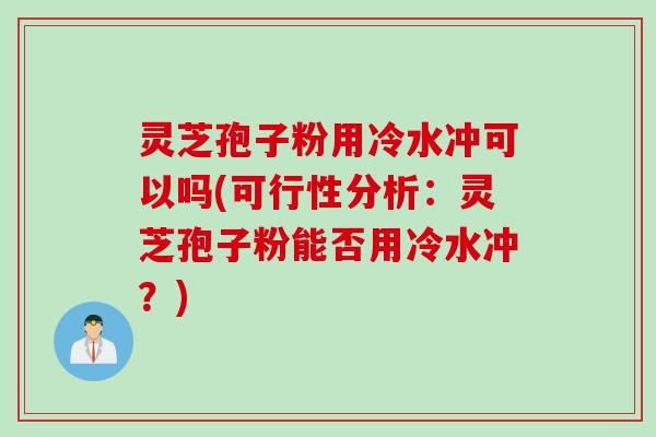 灵芝孢子粉用冷水冲可以吗(可行性分析:灵芝孢子粉能否用冷水冲?) 灵芝孢子粉用冷水冲可以吗(可行性分析:灵芝孢子粉能否用冷水冲?)